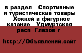  в раздел : Спортивные и туристические товары » Хоккей и фигурное катание . Удмуртская респ.,Глазов г.